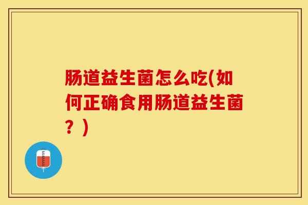 肠道益生菌怎么吃(如何正确食用肠道益生菌？)