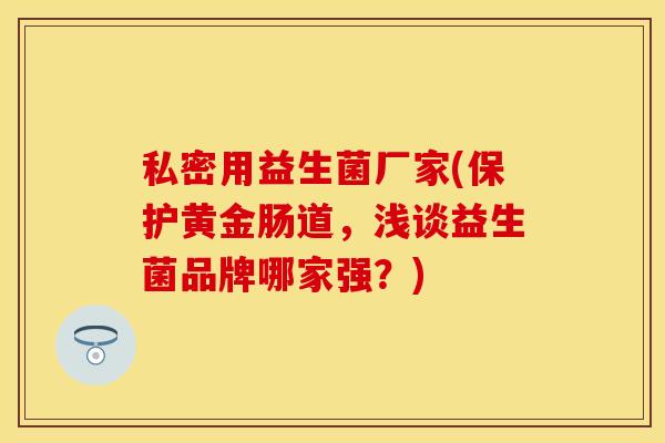 私密用益生菌厂家(保护黄金肠道，浅谈益生菌品牌哪家强？)