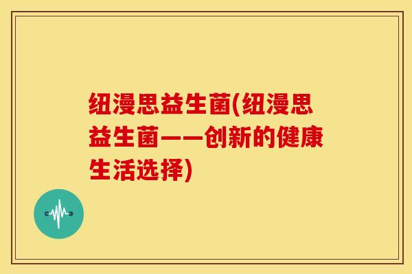 纽漫思益生菌(纽漫思益生菌——创新的健康生活选择)