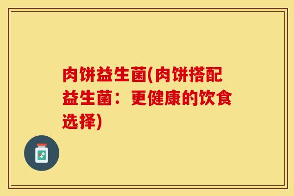 肉饼益生菌(肉饼搭配益生菌：更健康的饮食选择)