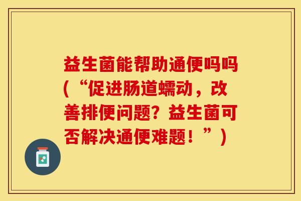 益生菌能帮助通便吗吗(“促进肠道蠕动，改善排便问题？益生菌可否解决通便难题！”)