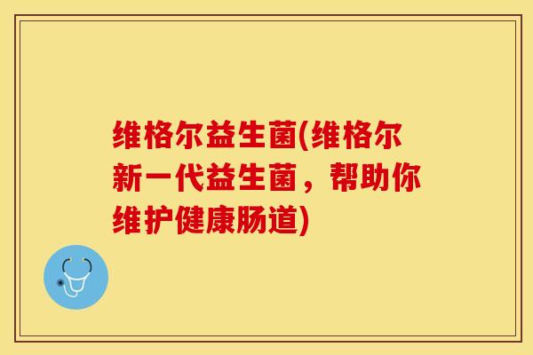 维格尔益生菌(维格尔新一代益生菌，帮助你维护健康肠道)