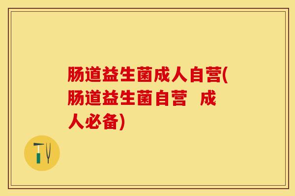 肠道益生菌成人自营(肠道益生菌自营  成人必备)