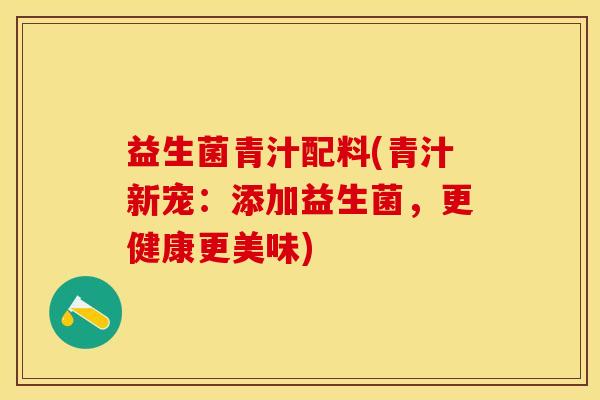 益生菌青汁配料(青汁新宠：添加益生菌，更健康更美味)