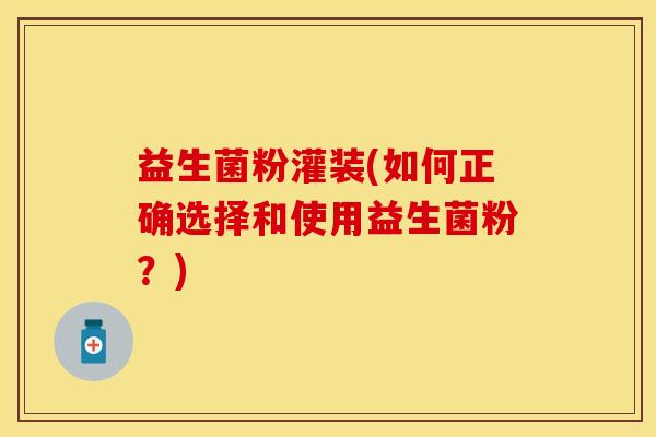 益生菌粉灌装(如何正确选择和使用益生菌粉?) 益生菌粉灌装(如何正确选择和使用益生菌粉?)