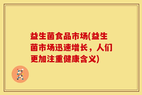 益生菌食品市场(益生菌市场迅速增长，人们更加注重健康含义)