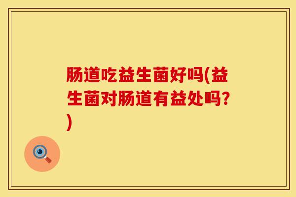 肠道吃益生菌好吗(益生菌对肠道有益处吗？)