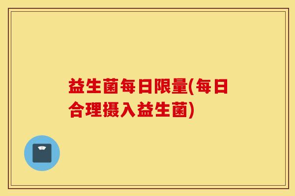 益生菌每日限量(每日合理摄入益生菌)