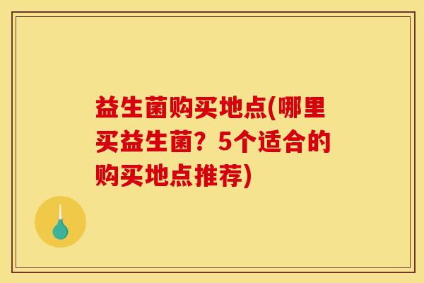 益生菌购买地点(哪里买益生菌？5个适合的购买地点推荐)