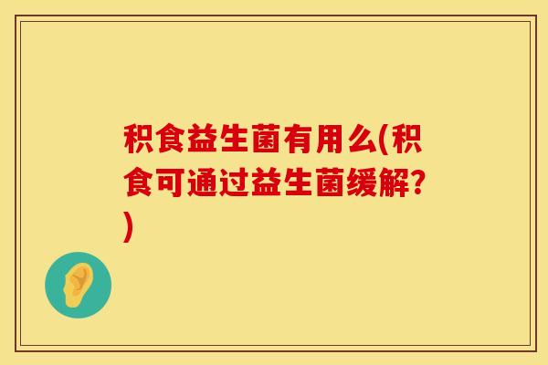 积食益生菌有用么(积食可通过益生菌缓解？)