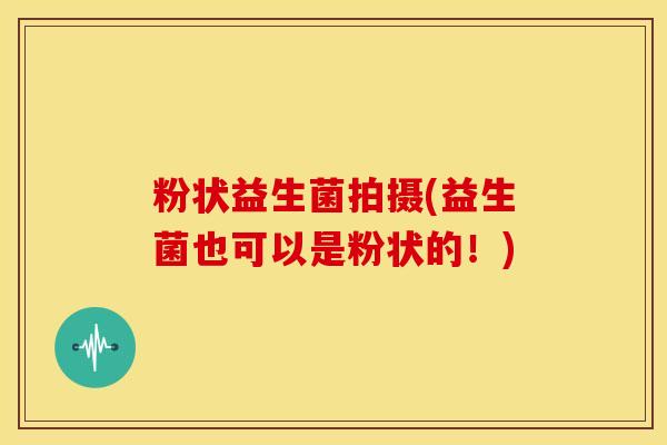 粉状益生菌拍摄(益生菌也可以是粉状的！)