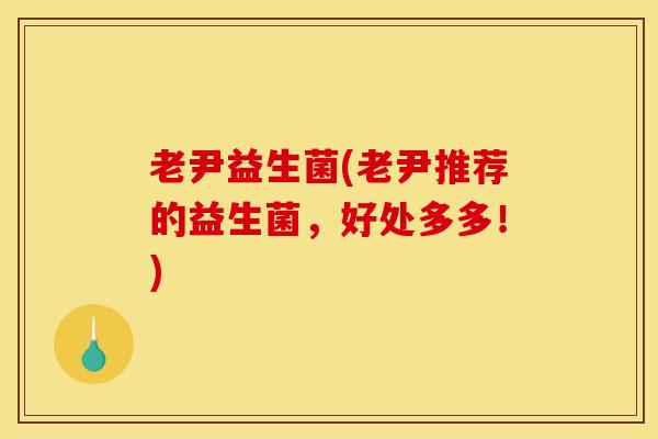 老尹益生菌(老尹推荐的益生菌,好处多多!) 老尹益生菌(老尹推荐的益生菌,好处多多!)