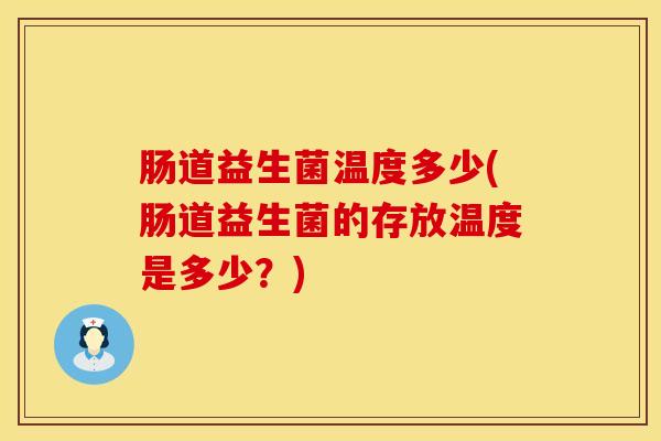 肠道益生菌温度多少(肠道益生菌的存放温度是多少？)