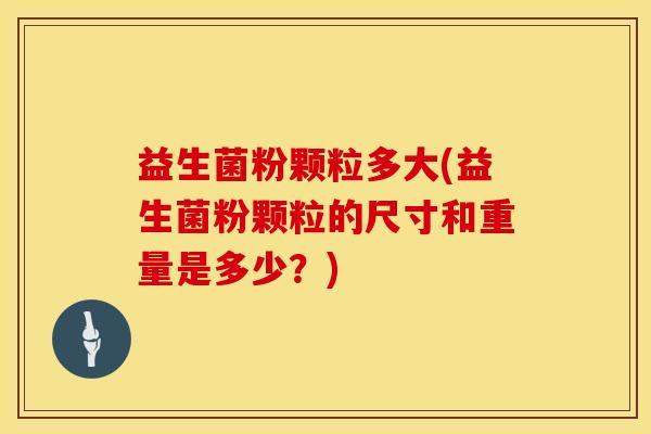 益生菌粉颗粒多大(益生菌粉颗粒的尺寸和重量是多少？)