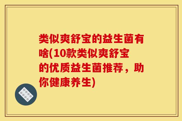 类似爽舒宝的益生菌有啥(10款类似爽舒宝的优质益生菌推荐，助你健康养生)