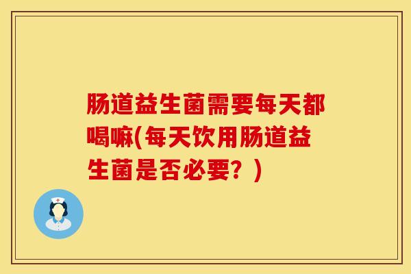 肠道益生菌需要每天都喝嘛(每天饮用肠道益生菌是否必要？)