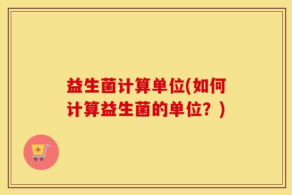 益生菌计算单位(如何计算益生菌的单位？)