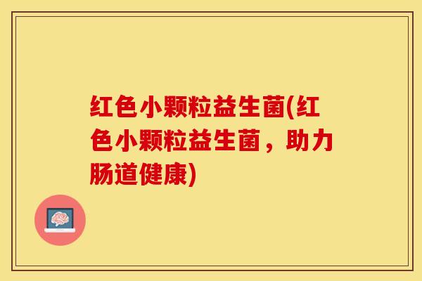 红色小颗粒益生菌(红色小颗粒益生菌，助力肠道健康)