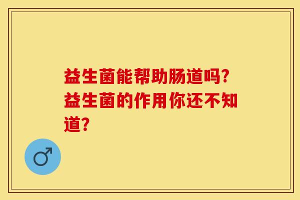 益生菌能帮助肠道吗?益生菌的作用你还不知道？