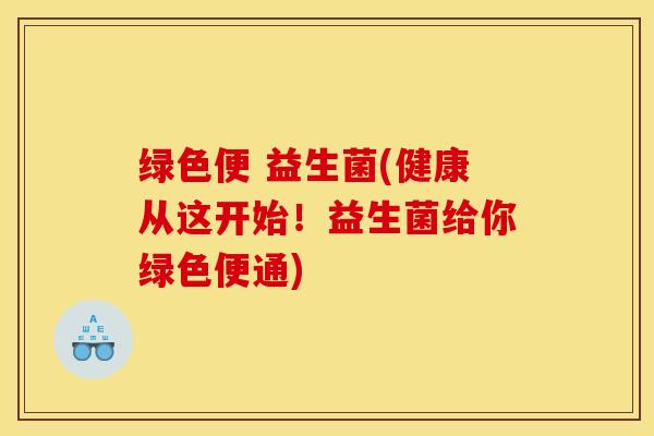 绿色便 益生菌(健康从这开始！益生菌给你绿色便通)