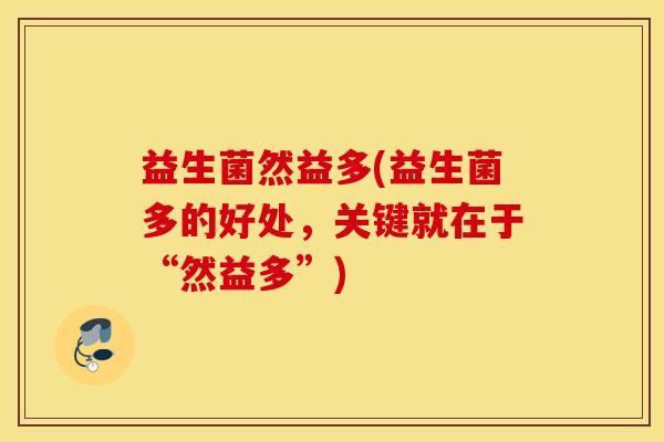 益生菌然益多(益生菌多的好处，关键就在于“然益多”)