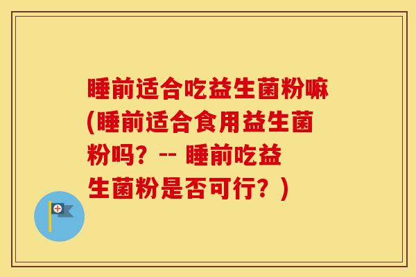 睡前适合吃益生菌粉嘛(睡前适合食用益生菌粉吗？-- 睡前吃益生菌粉是否可行？)