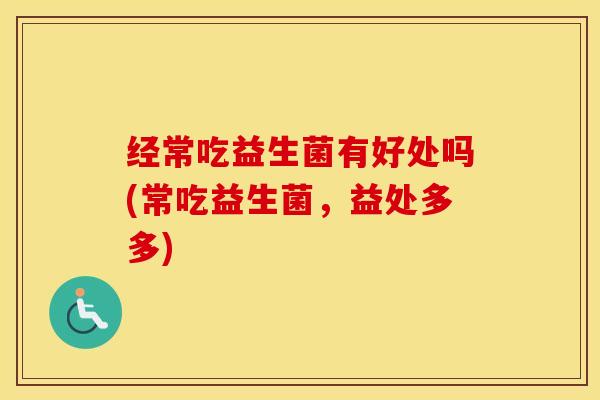 经常吃益生菌有好处吗(常吃益生菌，益处多多)