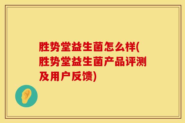 胜势堂益生菌怎么样(胜势堂益生菌产品评测及用户反馈)