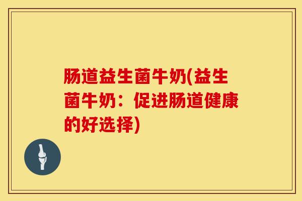肠道益生菌牛奶(益生菌牛奶：促进肠道健康的好选择)