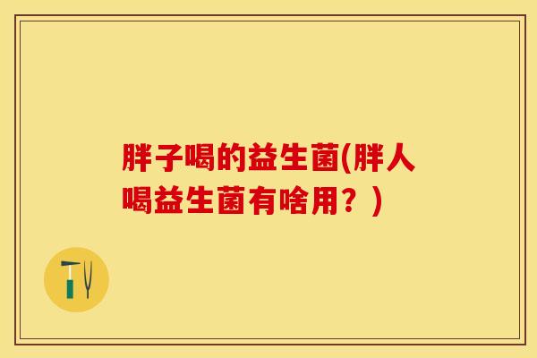胖子喝的益生菌(胖人喝益生菌有啥用？)