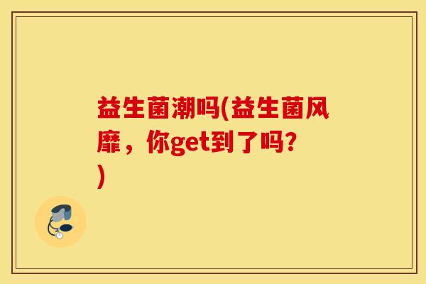 益生菌潮吗(益生菌风靡，你get到了吗？)