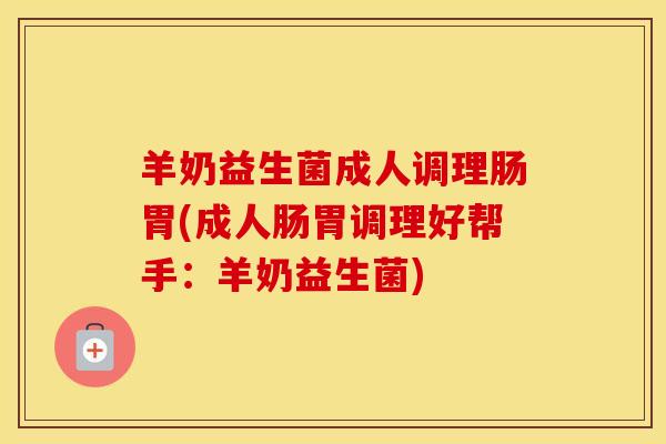 羊奶益生菌成人调理肠胃(成人肠胃调理好帮手:羊奶益生菌) 羊奶益生菌成人调理肠胃(成人肠胃调理好帮手:羊奶益生菌)