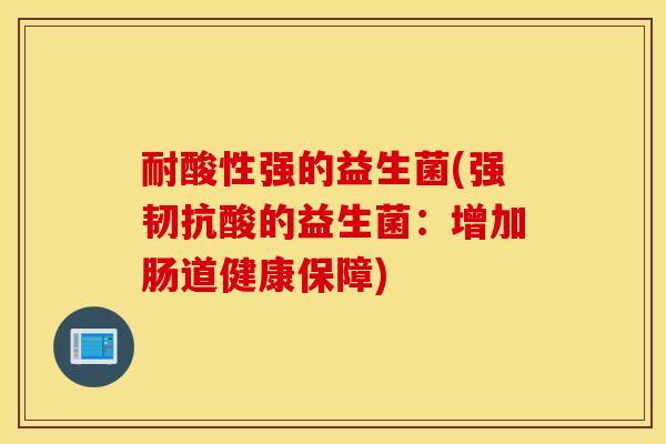 耐酸性强的益生菌(强韧抗酸的益生菌：增加肠道健康保障)