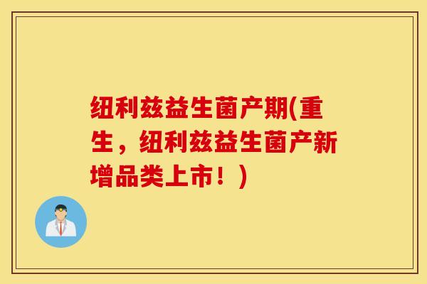 纽利兹益生菌产期(重生，纽利兹益生菌产新增品类上市！)