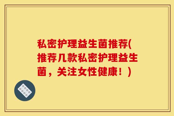 私密护理益生菌推荐(推荐几款私密护理益生菌，关注女性健康！)