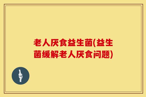 老人厌食益生菌(益生菌缓解老人厌食问题)