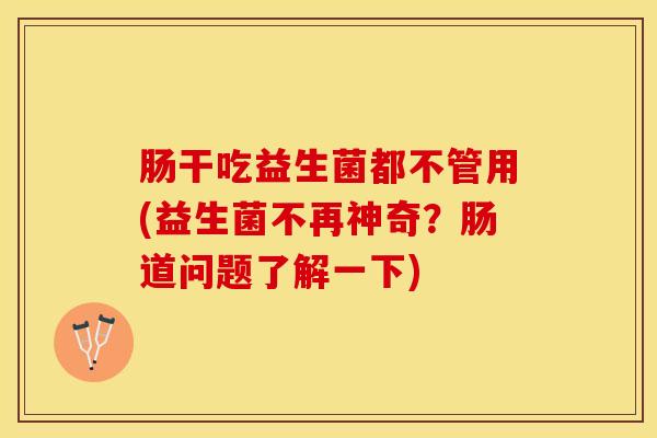 肠干吃益生菌都不管用(益生菌不再神奇？肠道问题了解一下)