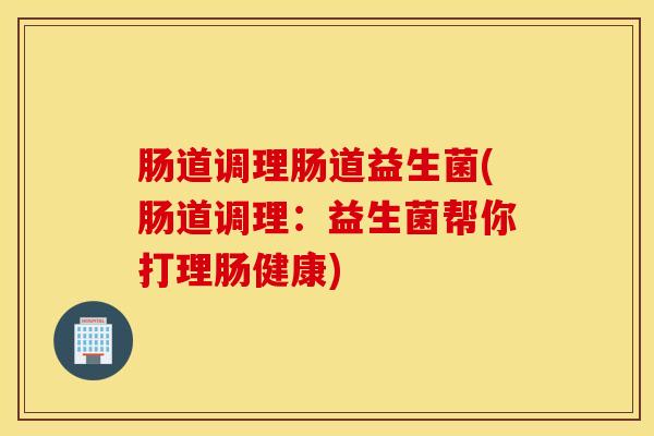 肠道调理肠道益生菌(肠道调理:益生菌帮你打理肠健康) 肠道调理肠道益生菌(肠道调理:益生菌帮你打理肠健康)
