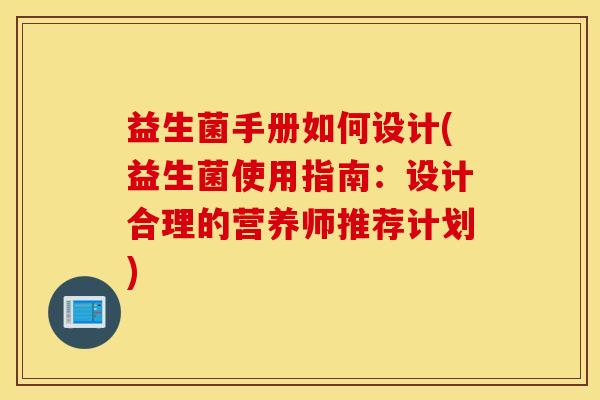 益生菌手册如何设计(益生菌使用指南：设计合理的营养师推荐计划)