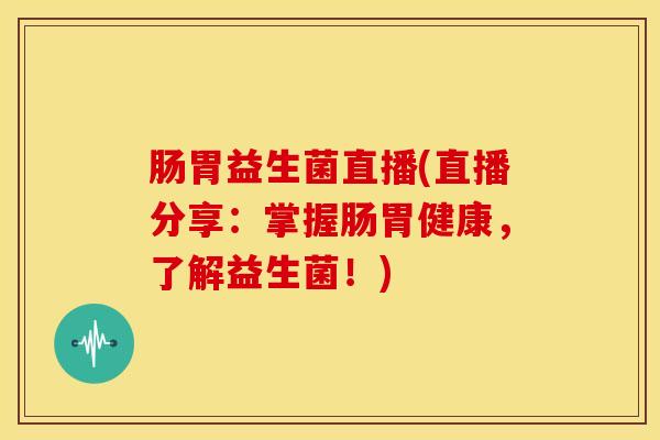 肠胃益生菌直播(直播分享:掌握肠胃健康,了解益生菌!) 肠胃益生菌直播(直播分享:掌握肠胃健康,了解益生菌!)