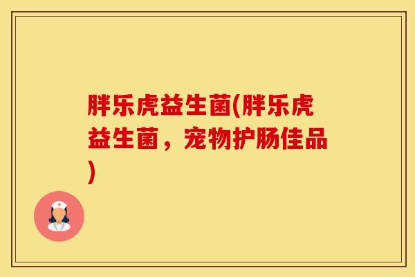 胖乐虎益生菌(胖乐虎益生菌，宠物护肠佳品)