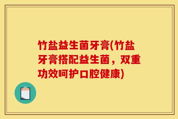 竹盐益生菌牙膏(竹盐牙膏搭配益生菌，双重功效呵护口腔健康)
