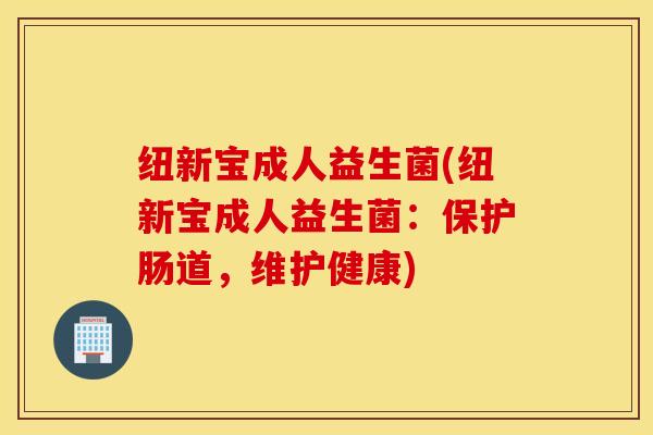 纽新宝成人益生菌(纽新宝成人益生菌：保护肠道，维护健康)