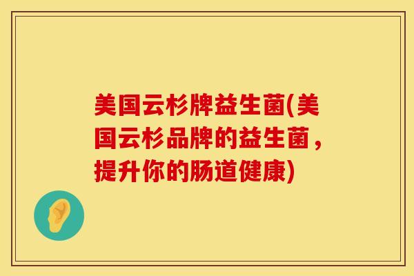 美国云杉牌益生菌(美国云杉品牌的益生菌，提升你的肠道健康)
