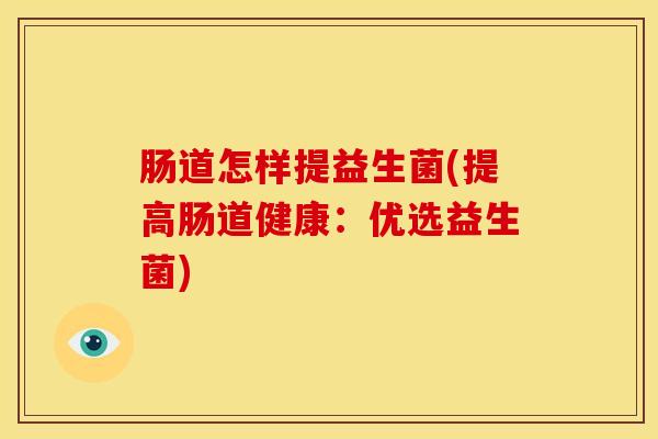 肠道怎样提益生菌(提高肠道健康：优选益生菌)