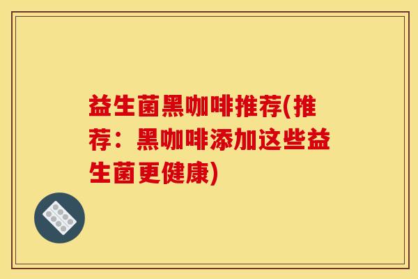 益生菌黑咖啡推荐(推荐:黑咖啡添加这些益生菌更健康) 益生菌黑咖啡推荐(推荐:黑咖啡添加这些益生菌更健康)