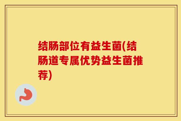 结肠部位有益生菌(结肠道专属优势益生菌推荐)