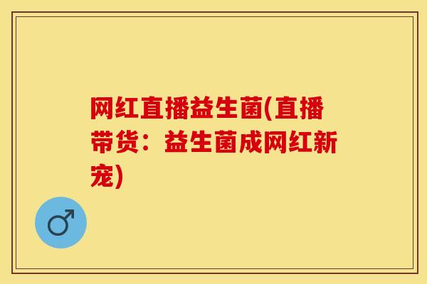 网红直播益生菌(直播带货：益生菌成网红新宠)
