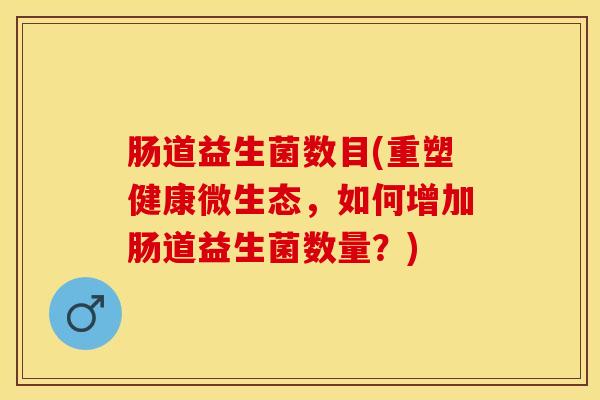 肠道益生菌数目(重塑健康微生态，如何增加肠道益生菌数量？)