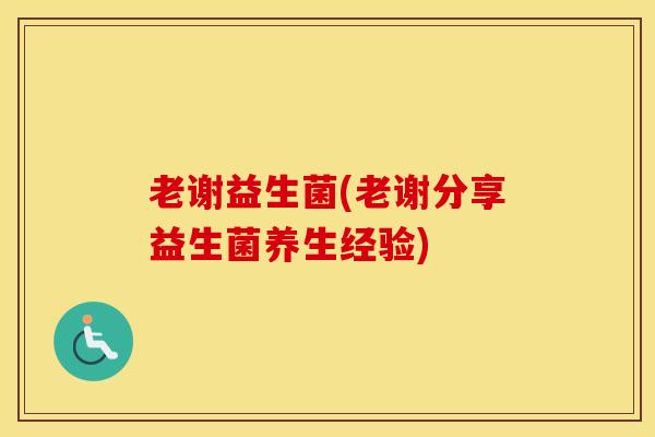 老谢益生菌(老谢分享益生菌养生经验)